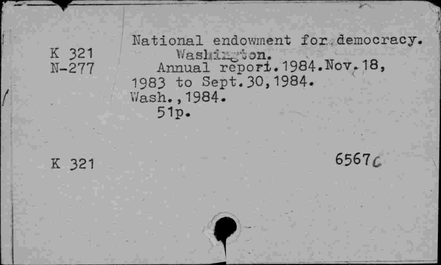 ﻿K 321
N-277
National endowment for.democracy.
Annual report.1984«Nov.18, 1983 to Sept.30,1984.
Wash.,1984.
51p.
K 321
6567c